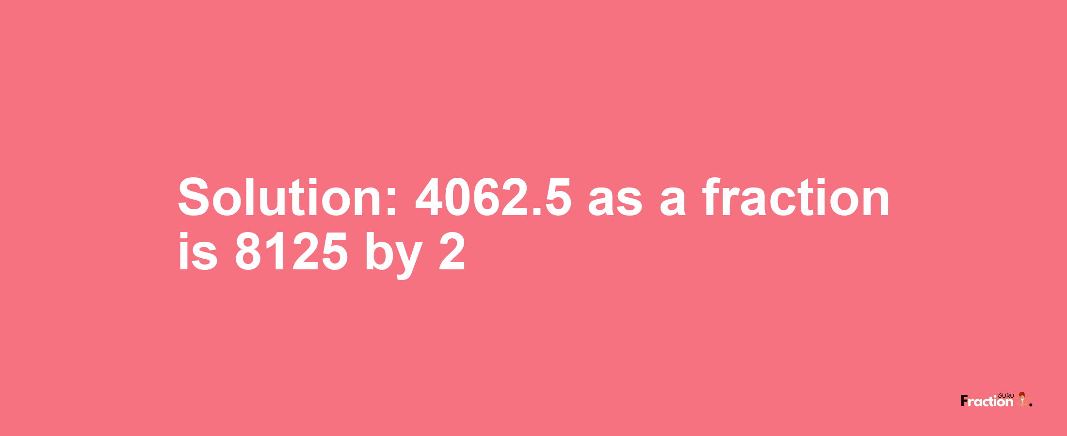 Solution:4062.5 as a fraction is 8125/2